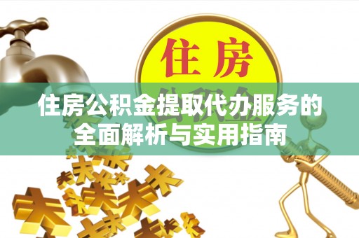 歙县住房公积金提取代办服务的全面解析与实用指南