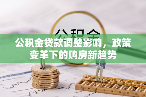 歙县公积金贷款调整影响，政策变革下的购房新趋势