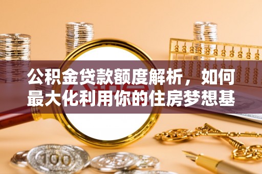 歙县公积金贷款额度解析，如何最大化利用你的住房梦想基金