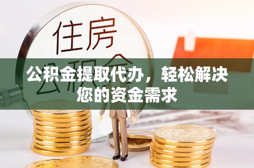 歙县公积金提取代办，轻松解决您的资金需求