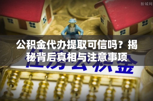 歙县公积金代办提取可信吗？揭秘背后真相与注意事项