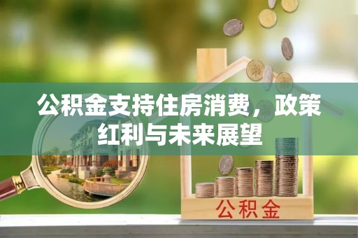 歙县公积金支持住房消费，政策红利与未来展望