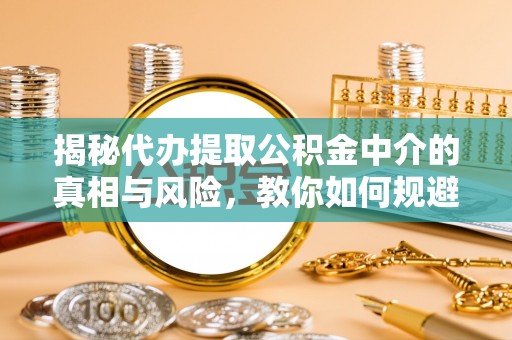 歙县揭秘代办提取公积金中介的真相与风险，教你如何规避陷阱