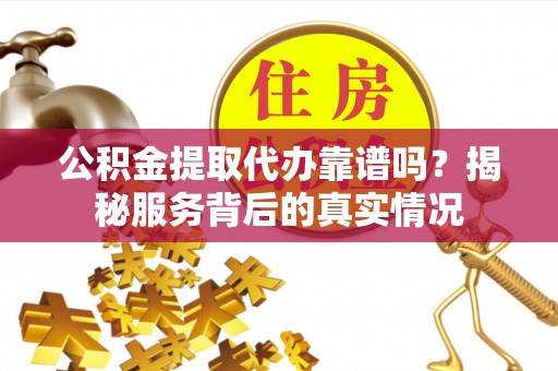歙县公积金提取代办靠谱吗？揭秘服务背后的真实情况