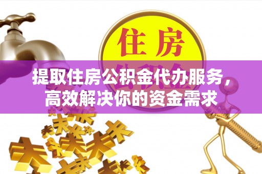 歙县提取住房公积金代办服务，高效解决你的资金需求