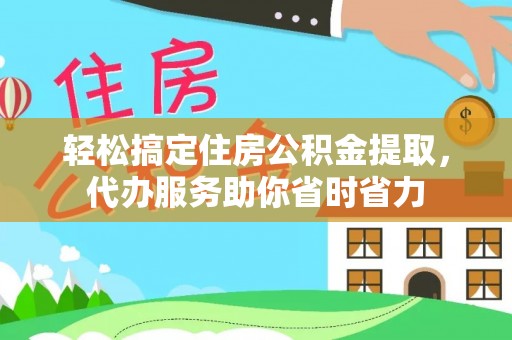 歙县轻松搞定住房公积金提取，代办服务助你省时省力