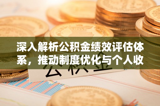 歙县深入解析公积金绩效评估体系，推动制度优化与个人收益最大化