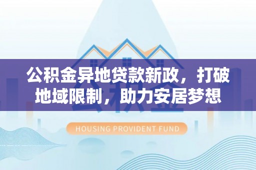 歙县公积金异地贷款新政，打破地域限制，助力安居梦想