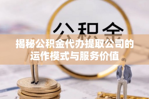 歙县揭秘公积金代办提取公司的运作模式与服务价值