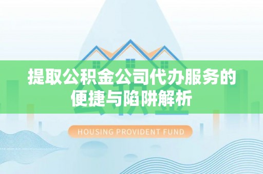 歙县提取公积金公司代办服务的便捷与陷阱解析