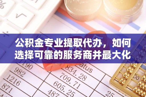 歙县公积金专业提取代办，如何选择可靠的服务商并最大化你的资金收益