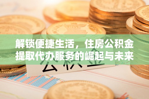 歙县解锁便捷生活，住房公积金提取代办服务的崛起与未来