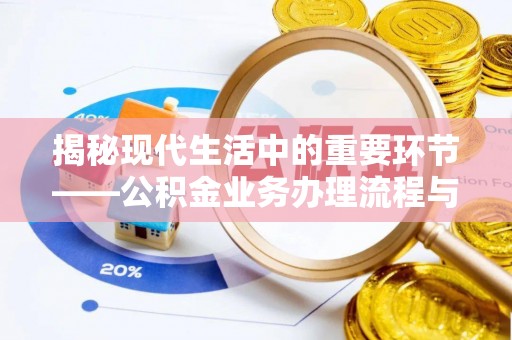 歙县揭秘现代生活中的重要环节——公积金业务办理流程与实用技巧