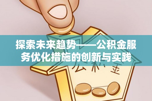 歙县探索未来趋势——公积金服务优化措施的创新与实践