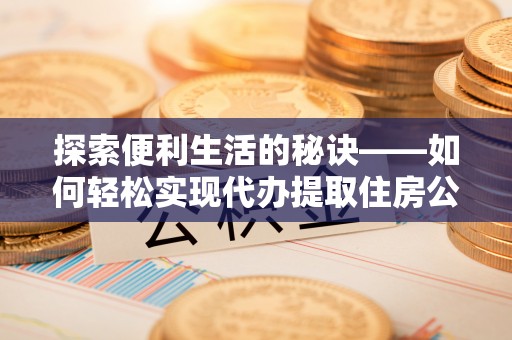 歙县探索便利生活的秘诀——如何轻松实现代办提取住房公积金