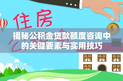 歙县揭秘公积金贷款额度咨询中的关键要素与实用技巧