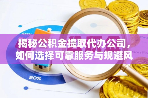 歙县揭秘公积金提取代办公司，如何选择可靠服务与规避风险