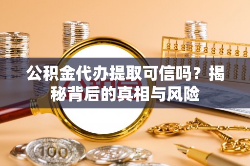 歙县公积金代办提取可信吗？揭秘背后的真相与风险