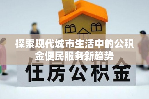 歙县探索现代城市生活中的公积金便民服务新趋势
