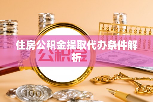 歙县住房公积金提取代办条件解析