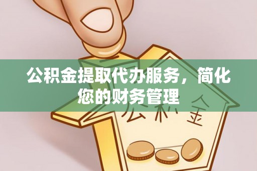 歙县公积金提取代办服务，简化您的财务管理