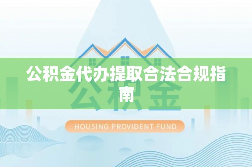 歙县公积金代办提取合法合规指南