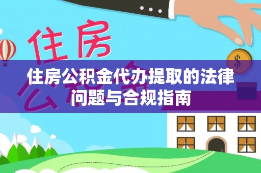 歙县住房公积金代办提取的法律问题与合规指南
