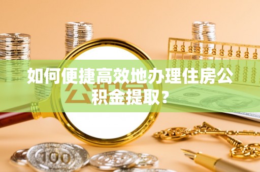 歙县如何便捷高效地办理住房公积金提取？