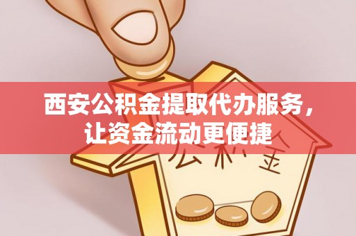 歙县西安公积金提取代办服务，让资金流动更便捷