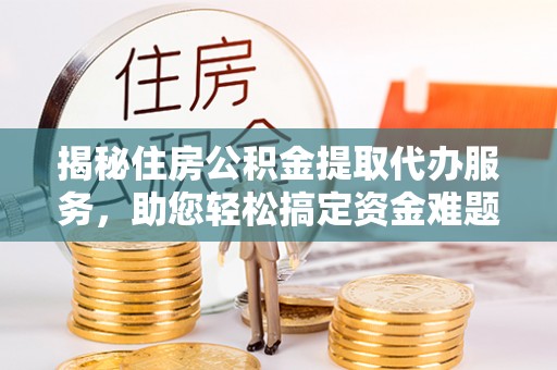 歙县揭秘住房公积金提取代办服务，助您轻松搞定资金难题