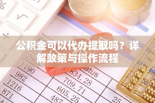 歙县公积金可以代办提取吗？详解政策与操作流程