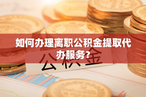 歙县如何办理离职公积金提取代办服务？