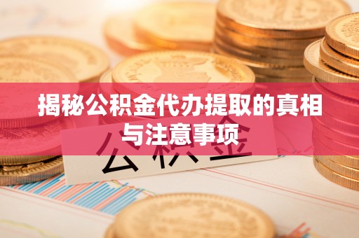 歙县揭秘公积金代办提取的真相与注意事项