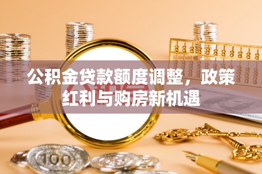 歙县公积金贷款额度调整，政策红利与购房新机遇