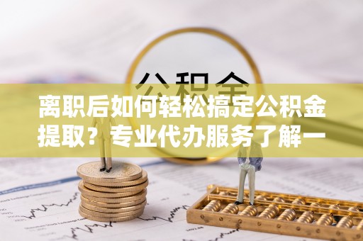 歙县离职后如何轻松搞定公积金提取？专业代办服务了解一下