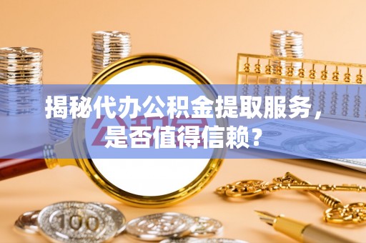 歙县揭秘代办公积金提取服务，是否值得信赖？