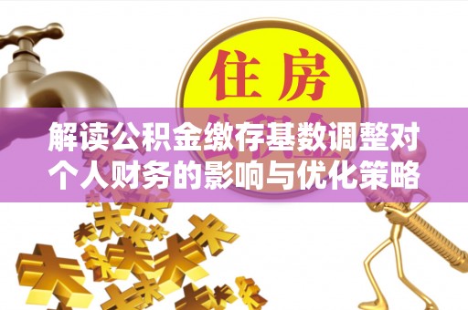 歙县解读公积金缴存基数调整对个人财务的影响与优化策略