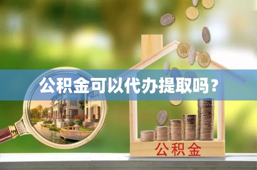 歙县公积金可以代办提取吗？