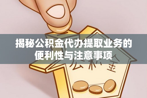 歙县揭秘公积金代办提取业务的便利性与注意事项