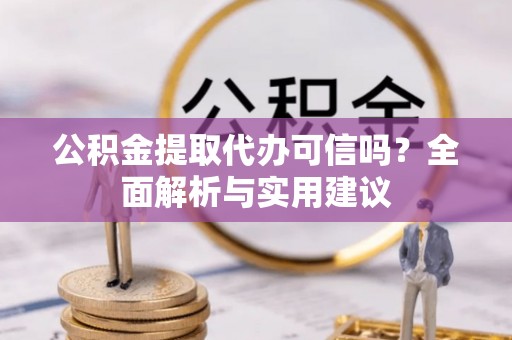 歙县公积金提取代办可信吗？全面解析与实用建议