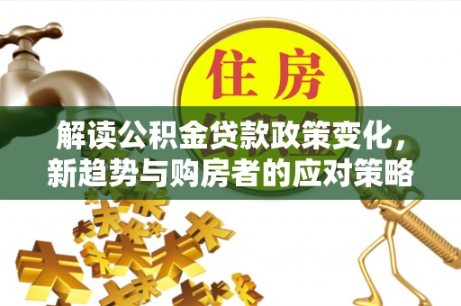 歙县解读公积金贷款政策变化，新趋势与购房者的应对策略