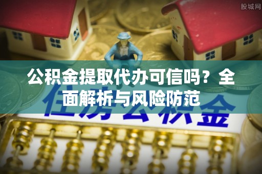 歙县公积金提取代办可信吗？全面解析与风险防范