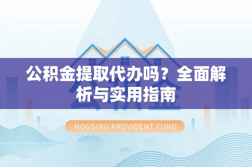 歙县公积金提取代办吗？全面解析与实用指南