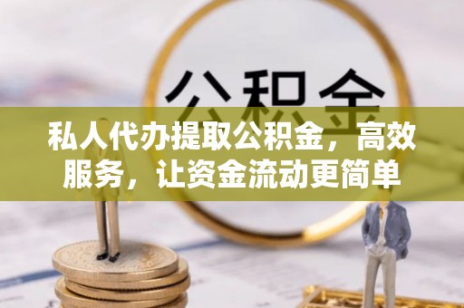 歙县私人代办提取公积金，高效服务，让资金流动更简单