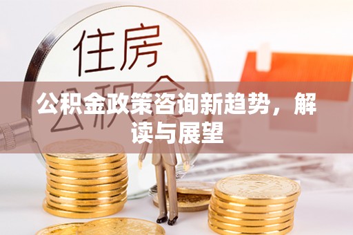 歙县公积金政策咨询新趋势，解读与展望