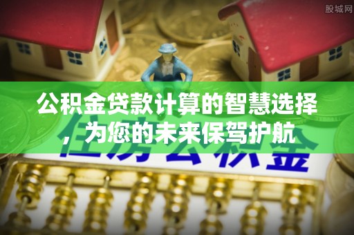 歙县公积金贷款计算的智慧选择，为您的未来保驾护航