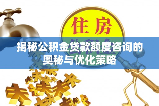 歙县揭秘公积金贷款额度咨询的奥秘与优化策略