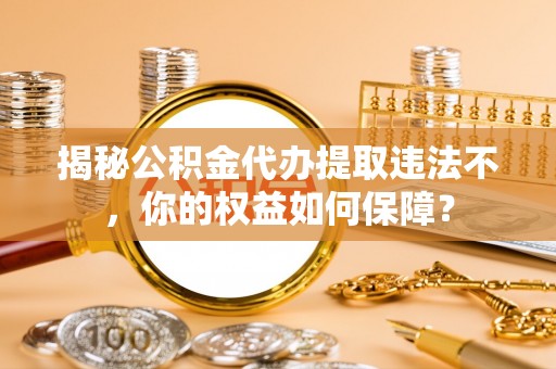 歙县揭秘公积金代办提取违法不，你的权益如何保障？