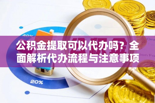 歙县公积金提取可以代办吗？全面解析代办流程与注意事项