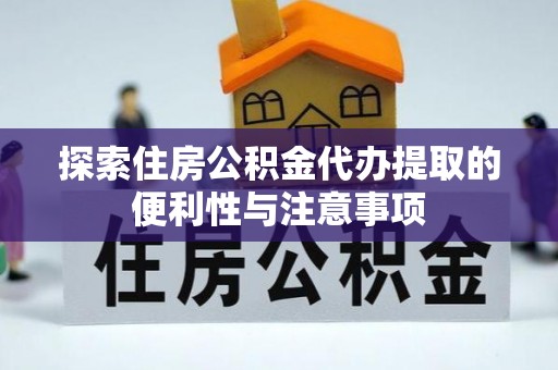 歙县探索住房公积金代办提取的便利性与注意事项